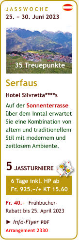J A S S W O C H E   25. − 30. Juni 2023       Serfaus Hotel Silvretta****s Auf der Sonnenterrasse über dem Inntal erwartet Sie eine Kombination von altem und traditionellem Stil mit modernem und zeitlosem Ambiente.  5 JASSTURNIERE     6 Tage inkl. HP ab     Fr. 925.−/+ KT 15.60  Fr. 40.−  Frühbucher- Rabatt bis 25. April 2023  ► Info-Flyer PDF Arrangement 2330    35 Treuepunkte
