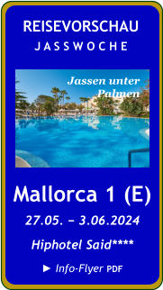 NEU  Mallorca 1 (E) 27.05. − 3.06.2024 Hiphotel Said**** ► Info-Flyer PDF  REISEVORSCHAU J A S S W O C H E Jassen unter  Palmen